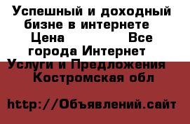 Успешный и доходный бизне в интернете › Цена ­ 100 000 - Все города Интернет » Услуги и Предложения   . Костромская обл.